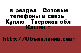  в раздел : Сотовые телефоны и связь » Куплю . Тверская обл.,Кашин г.